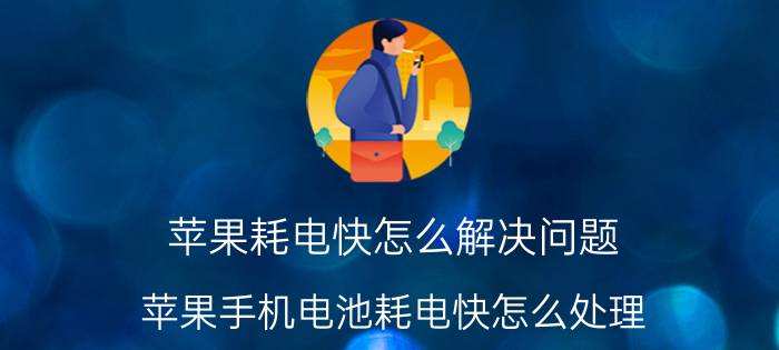 苹果耗电快怎么解决问题 苹果手机电池耗电快怎么处理？